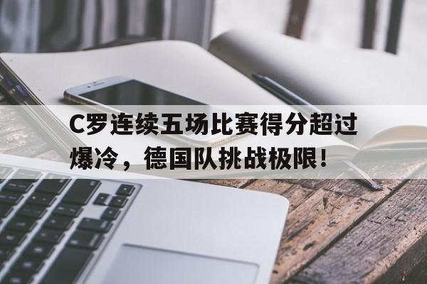 C罗连续五场比赛得分超过爆冷,德国队挑战极限!的简单介绍 C罗连续五场比赛得分超过爆冷,德国队挑战极限!的简单介绍